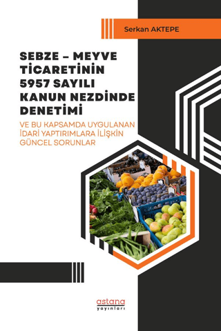 Sebze – Meyve Ticaretinin 5957 Sayılı Kanun Nezdinde Denetimi ve Bu Kapsamda Uygulanan İdari Yaptırımlara İlişkin Güncel Sorunlar - Astana Yayınları Kitap