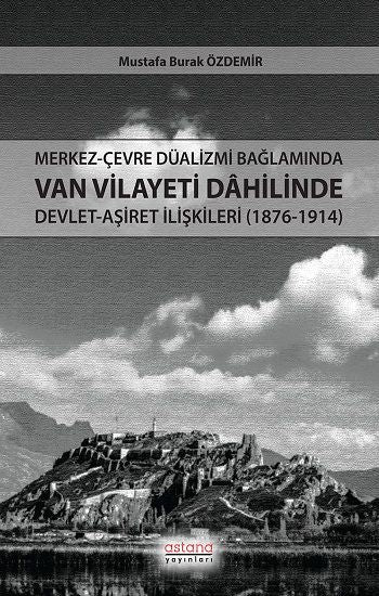 Merkez-Çevre Düalizmi Bağlamında Van Vilayeti Dâhilinde Devlet-Aşiret İlişkileri (1876-1914) - Astana Yayınları Kitap
