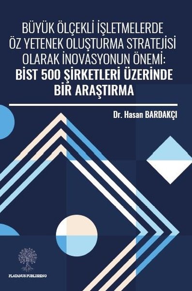 Büyük Ölçekli İşletmelerde Öz Yetenek Oluşturma Stratejisi Olarak İnovasyonun Önemi: Bist 500 Şirket - Platanus Publishing Kitap