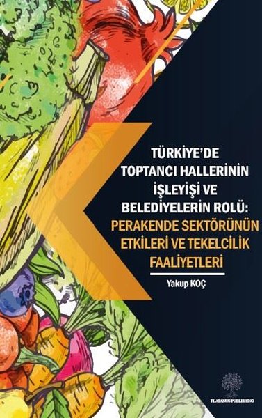 Türkiyede Toptancı Hallerinin İşleyişi ve Belediyelerin Rolü:  Perakende Sektörünün Etkileri ve Tek - Platanus Publishing Kitap