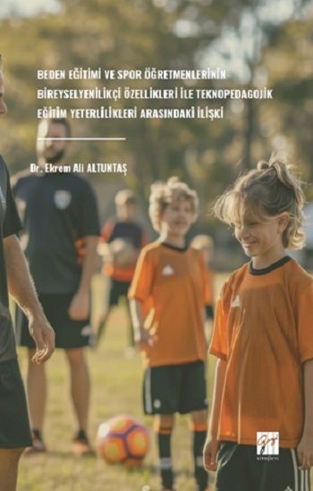 Beden Eğitimi ve Spor Öğretmenlerinin Bireysel Yenilikçi Özellikleri Ile Teknopedagojik Eğitim Yeterlilikleri Arasındaki İlişki - Gazi Kitabevi Kitap