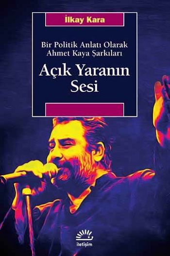 Açık Yaranın Sesi - Bir Politik Anlatı Olarak Ahmet Kaya Şarkıları - İletişim Yayınları Kitap
