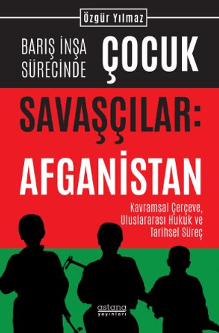 Barış İnşa Sürecinde Çocuk Savaşçılar: Afganistan Kavramsal Çerçeve, Uluslararası Hukuk ve Tarihsel Süreç - Astana Yayınları Kitap