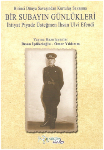 Birinci Dünya Savaşından Kurtuluş Savaşına Bir Subayın Günlükleri - İhtiyat Piyade Üsteğmen İhsan Ulvi Efendi - Kültür Ajans Yayınları Kitap