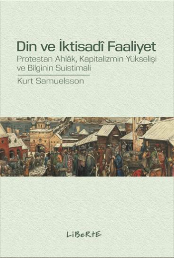 Din ve İktisadi Faaliyet - Protestan Ahlak, Kapitalizmin Yükselişi ve Bilginin Suistimali - Liberte Yayınları Kitap