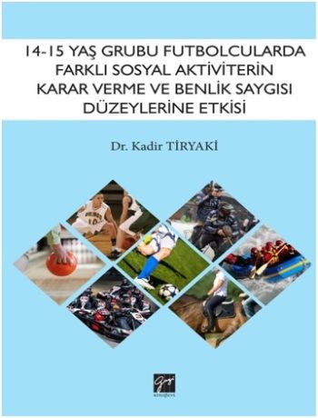 14-15 Yaş Grubu Futbolcularda Farklı Sosyal Aktivitelerin Karar Verme ve Benlik Saygısı Düzeylerine Etkisinin İncelenmesi - Gazi Kitabevi Kitap