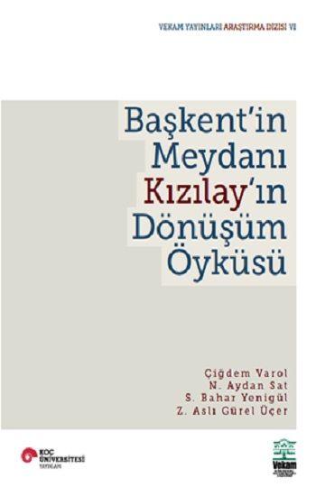 Başkent’in Meydanı Kızılay’ın Dönüşüm Öyküsü - VEKAM (Koç Üniversitesi Vehbi Koç Ankara Araştırmaları Uygulama ve Araştırma Merkezi ) Kitap