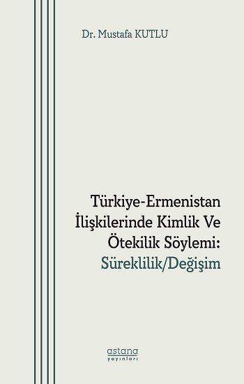Türkiye-Ermenistan İlişkilerinde Kimlik ve Ötekilik Söylemi: Süreklilik/Değişim - Astana Yayınları Kitap