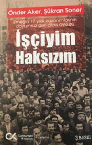 İşçiyim Haksızım Emeğin 17 Yıllık Kazanımlarının Doyumsuz Geri Alınış Öyküsü - Cumhuriyet Kitapları Kitap