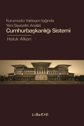 Cumhurbaşkanlığı Sistemi Kurumsalcı Yaklaşım Işığında Yeni Siyasetin Analizi - Liberte Yayınları Kitap