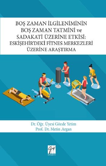 Boş Zaman İlgileniminin Boş Zaman Tatmini ve Sadakati Üzerine Etkisi : Eskişehir’deki Fitnes Merkezleri Üzerine Araştırma - Gazi Kitabevi Kitap