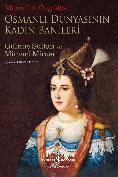 Osmanlı Dünyasının Kadın Banileri – Gülnuş Sultan ve Mimari Mirası - İş Bankası Kültür Yayınları Kitap