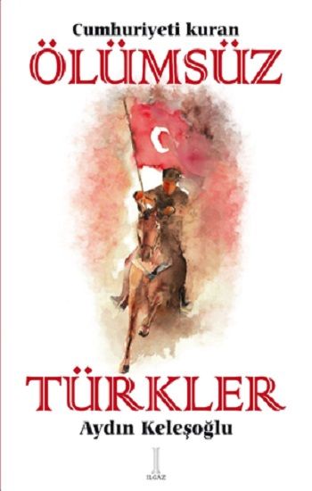 Cumhuriyeti Kuran Ölümsüz Türkler - Ilgaz Yayınları Kitap