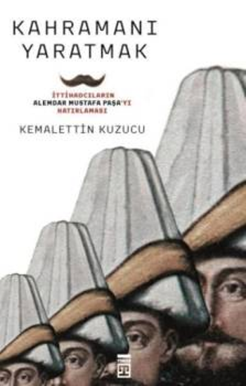 Kahramanı Yaratmak İttihadcıların Alemdar Mustafa Paşa'yı Hatırlaması - Timaş Yayınları Kitap
