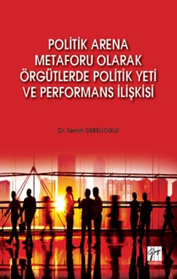 Politik Arena Metaforu Olarak Örgütlerde Politik Yeti ve Performans İlişkisi - Gazi Kitabevi Kitap