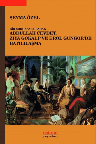 Bir Sorunsal Olarak Abdullah Cevdet, Ziya Gökalp ve Erol Güngör’de Batılılaşma - Astana Yayınları Kitap