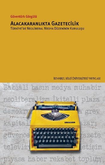 Alacakaranlikta Gazetecilik Türkiye’de Neoliberal Medya Düzeninin Kuruluşu - İstanbul Bilgi Üniversitesi Yayınları Kitap